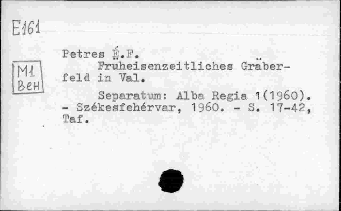 ﻿мП
Вен]
Petres g.F.
Frühe!senzeitliehes Gräberfeld in Val.
Separatum: Alba Regia 1(1960). - Székesfehérvar, I960. - S. 17-42, Taf.